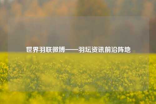 世界羽联微博——羽坛资讯前沿阵地