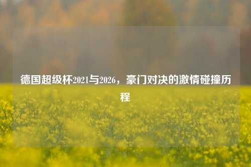 德国超级杯2021与2026，豪门对决的激情碰撞历程