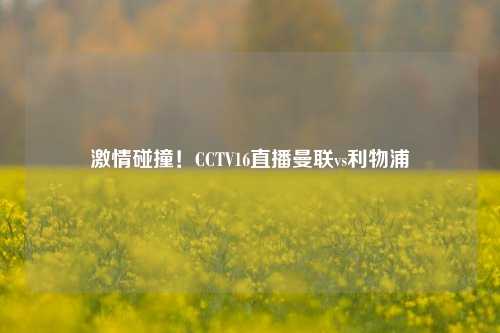 激情碰撞！CCTV16直播曼联vs利物浦