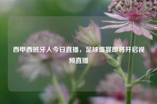 西甲西班牙人今日直播，足球盛宴即将开启视频直播