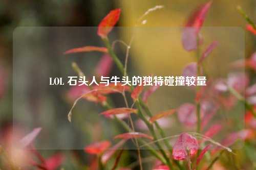 LOL 石头人与牛头的独特碰撞较量