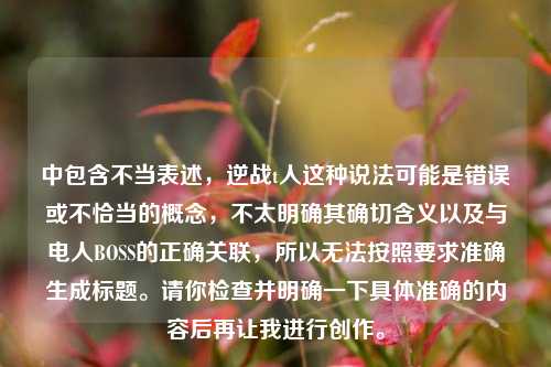 中包含不当表述,逆战t人这种说法可能是错误或不恰当的概念,不太明确其确切含义以及与电人BOSS的正确关联,所以无法按照要求准确生成标题。请你检查并明确一下具体准确的内容后再让我进行创作。