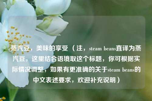蒸汽豆,美味的享受 (注,steam beans直译为蒸汽豆,这里结合语境取这个标题,你可根据实际情况调整,如果有更准确的关于steam beans的中文表述要求,欢迎补充说明)