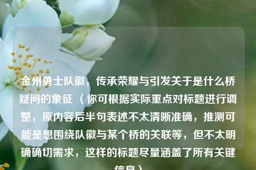 金州勇士队徽,传承荣耀与引发关于是什么桥疑问的象征 (你可根据实际重点对标题进行调整,原内容后半句表述不太清晰准确,推测可能是想围绕队徽与某个桥的关联等,但不太明确确切需求,这样的标题尽量涵盖了所有关键信息)