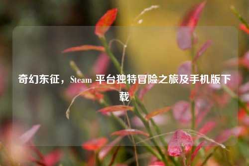 奇幻东征，Steam 平台独特冒险之旅及手机版下载