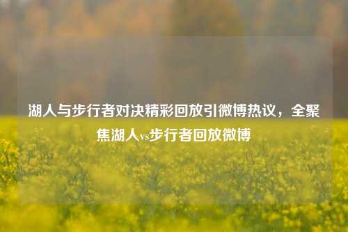 湖人与步行者对决精彩回放引微博热议，全聚焦湖人vs步行者回放微博