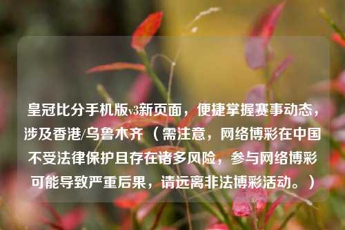 皇冠比分手机版v3新页面，便捷掌握赛事动态，涉及香港/乌鲁木齐 （需注意，网络博彩在中国不受法律保护且存在诸多风险，参与网络博彩可能导致严重后果，请远离非法博彩活动。）