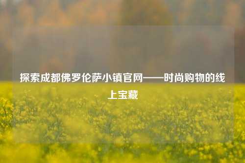 探索成都佛罗伦萨小镇官网——时尚购物的线上宝藏