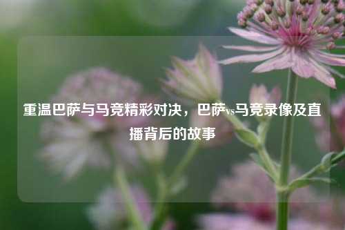 重温巴萨与马竞精彩对决，巴萨vs马竞录像及直播背后的故事