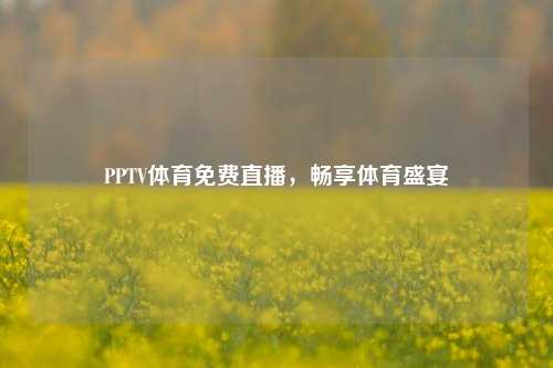 PPTV体育免费直播，畅享体育盛宴