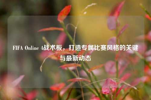FIFA Online 4战术板,打造专属比赛风格的关键与最新动态