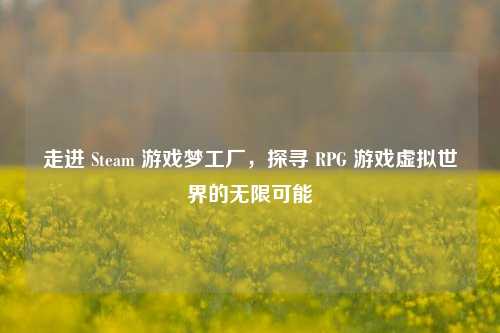 走进 Steam 游戏梦工厂,探寻 RPG 游戏虚拟世界的无限可能