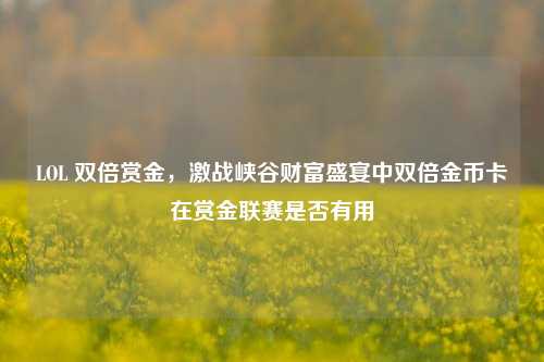 LOL 双倍赏金,激战峡谷财富盛宴中双倍金币卡在赏金联赛是否有用