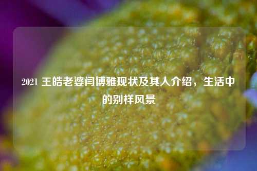 2021 王皓老婆闫博雅现状及其人介绍，生活中的别样风景