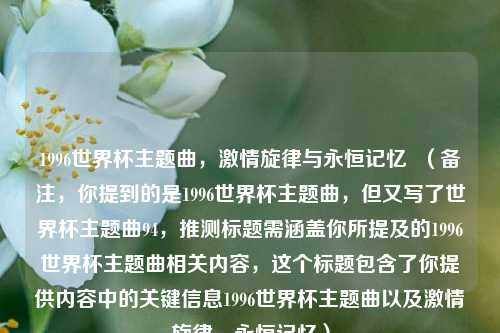 1996世界杯主题曲，激情旋律与永恒记忆  （备注，你提到的是1996世界杯主题曲，但又写了世界杯主题曲94，推测标题需涵盖你所提及的1996世界杯主题曲相关内容，这个标题包含了你提供内容中的关键信息1996世界杯主题曲以及激情旋律，永恒记忆）
