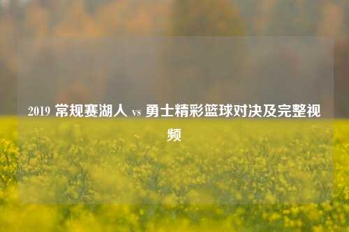 2019 常规赛湖人 vs 勇士精彩篮球对决及完整视频