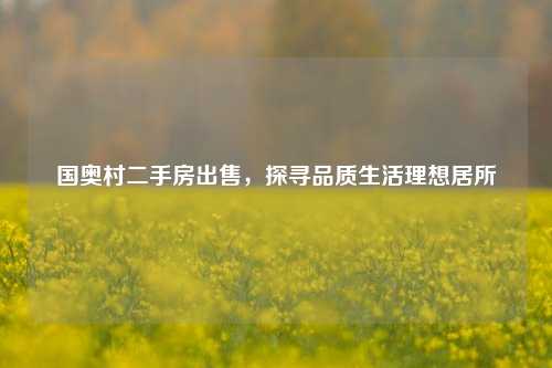 国奥村二手房出售,探寻品质生活理想居所