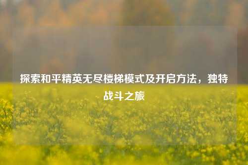 探索和平精英无尽楼梯模式及开启方法,独特战斗之旅