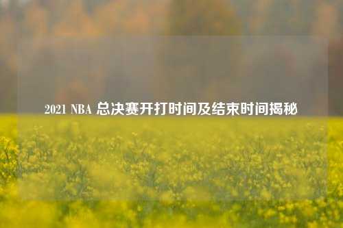 2021 NBA 总决赛开打时间及结束时间揭秘