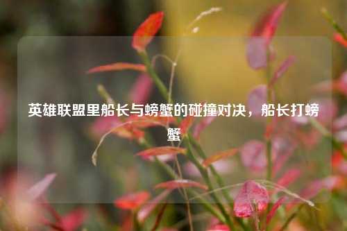 英雄联盟里船长与螃蟹的碰撞对决,船长打螃蟹