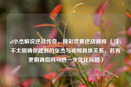 af小杰解说逆战传奇,精彩世界逆战视频 (注,不太明确你提到的张杰与视频具体关系,若有更明确指向可进一步优化标题)