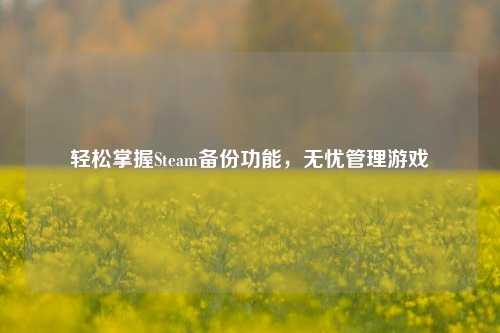 轻松掌握Steam备份功能，无忧管理游戏