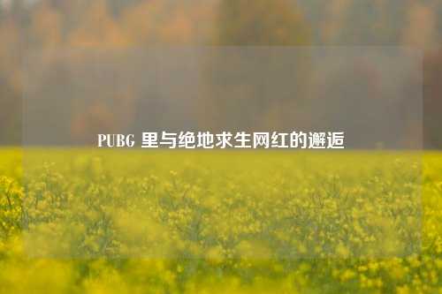 PUBG 里与绝地求生网红的邂逅