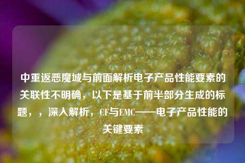 中重返恶魔城与前面解析电子产品性能要素的关联性不明确,以下是基于前半部分生成的标题,,深入解析,CF与EMC——电子产品性能的关键要素