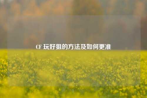 CF 玩好狙的方法及如何更准