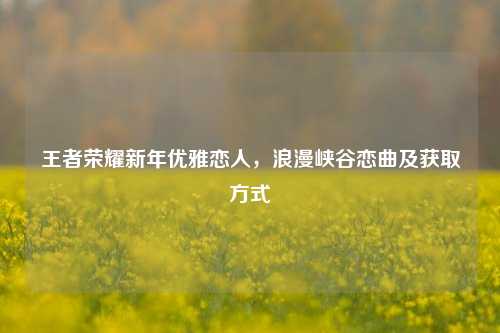 王者荣耀新年优雅恋人，浪漫峡谷恋曲及获取方式