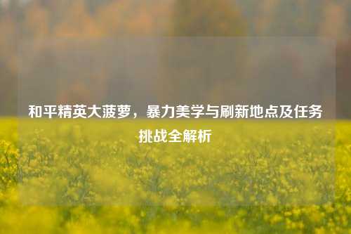 和平精英大菠萝，暴力美学与刷新地点及任务挑战全解析
