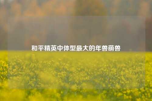 和平精英中体型最大的年兽萌兽