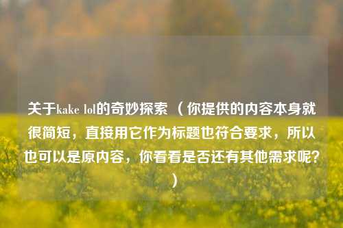 关于kake lol的奇妙探索 （你提供的内容本身就很简短，直接用它作为标题也符合要求，所以也可以是原内容，你看看是否还有其他需求呢？）