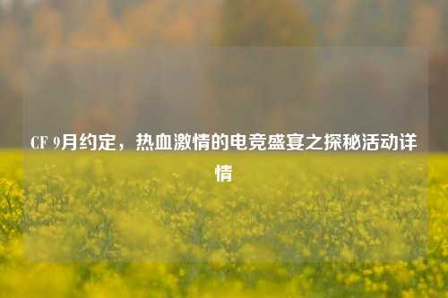 CF 9月约定，热血激情的电竞盛宴之探秘活动详情