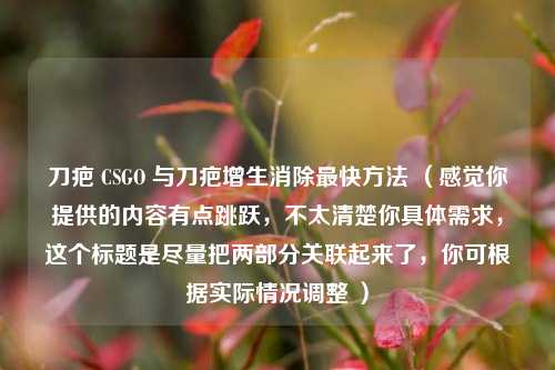 刀疤 CSGO 与刀疤增生消除最快方法 （感觉你提供的内容有点跳跃，不太清楚你具体需求，这个标题是尽量把两部分关联起来了，你可根据实际情况调整 ）