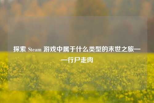 探索 Steam 游戏中属于什么类型的末世之旅——行尸走肉