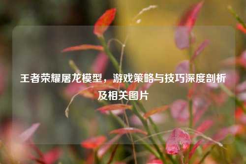王者荣耀屠龙模型,游戏策略与技巧深度剖析及相关图片