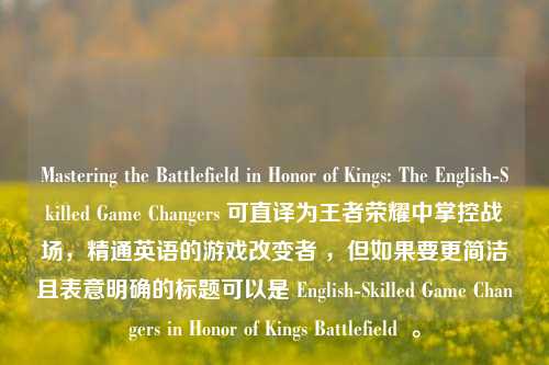 Mastering the Battlefield in Honor of Kings: The English-Skilled Game Changers 可直译为王者荣耀中掌控战场，精通英语的游戏改变者 ，但如果要更简洁且表意明确的标题可以是 English-Skilled Game Changers in Honor of Kings Battlefield  。