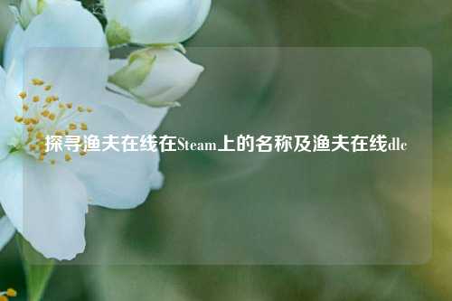 探寻渔夫在线在Steam上的名称及渔夫在线dlc