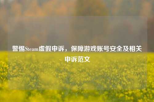 警惕Steam虚假申诉，保障游戏账号安全及相关申诉范文