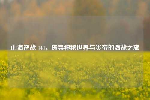 山海逆战 144，探寻神秘世界与炎帝的激战之旅