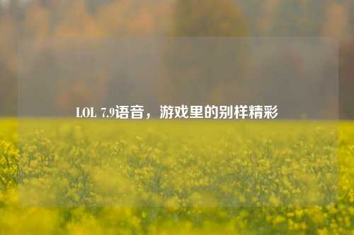 LOL 7.9语音，游戏里的别样精彩