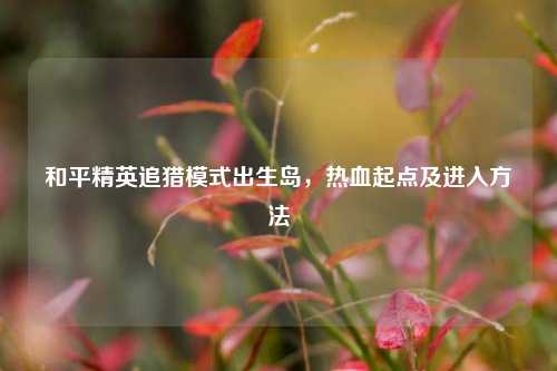 和平精英追猎模式出生岛，热血起点及进入方法