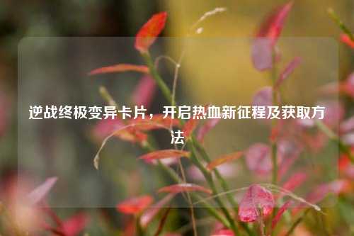 逆战终极变异卡片，开启热血新征程及获取方法