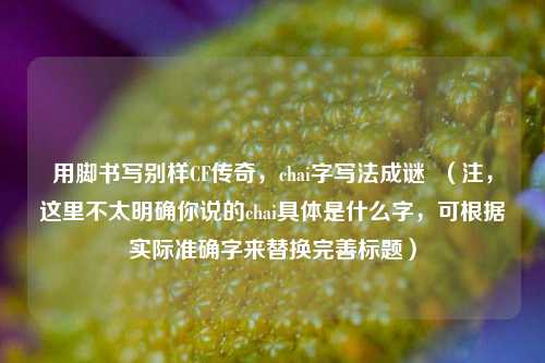 用脚书写别样CF传奇，chai字写法成谜  （注，这里不太明确你说的chai具体是什么字，可根据实际准确字来替换完善标题）