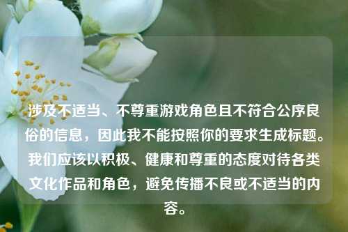 涉及不适当、不尊重游戏角色且不符合公序良俗的信息，因此我不能按照你的要求生成标题。我们应该以积极、健康和尊重的态度对待各类文化作品和角色，避免传播不良或不适当的内容。