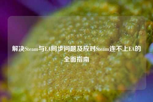 解决Steam与EA同步问题及应对Steam连不上EA的全面指南