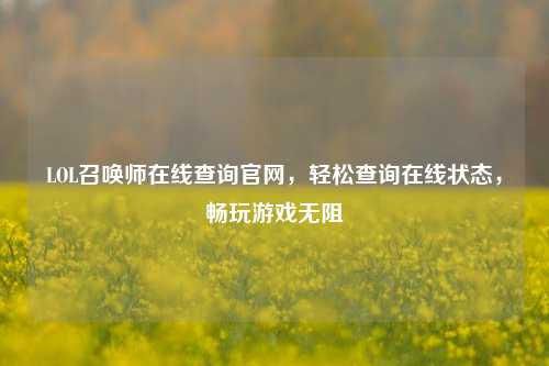 LOL召唤师在线查询官网,轻松查询在线状态,畅玩游戏无阻