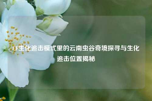 CF生化追击模式里的云南虫谷奇境探寻与生化追击位置揭秘