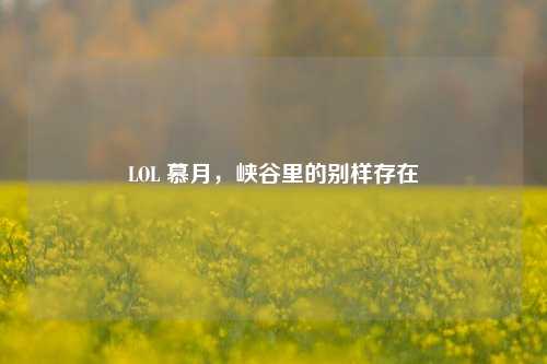 LOL 慕月，峡谷里的别样存在